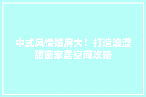中式风情婚房大！打造浪漫甜蜜家居空间攻略 庭院装修