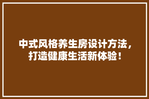 中式风格养生房设计方法，打造健康生活新体验！ 景观设计