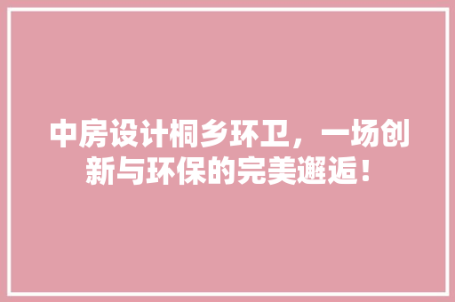 中房设计桐乡环卫，一场创新与环保的完美邂逅！ 隔断设计