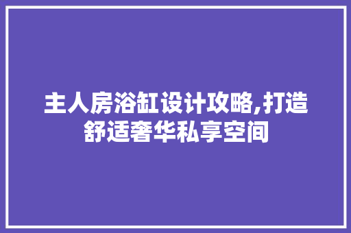 主人房浴缸设计攻略,打造舒适奢华私享空间