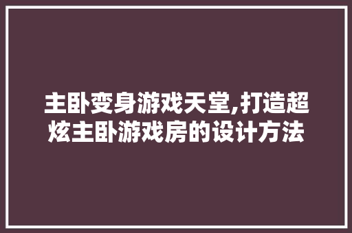 主卧变身游戏天堂,打造超炫主卧游戏房的设计方法 景观设计