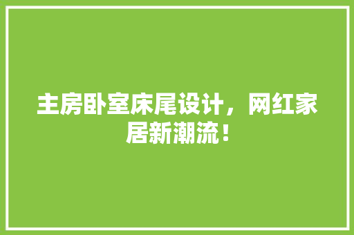 主房卧室床尾设计，网红家居新潮流！