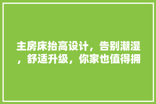 主房床抬高设计，告别潮湿，舒适升级，你家也值得拥有！