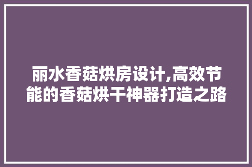 丽水香菇烘房设计,高效节能的香菇烘干神器打造之路 庭院装修