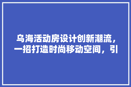 乌海活动房设计创新潮流，一招打造时尚移动空间，引领全城热议！ 地面装修