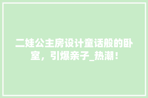 二娃公主房设计童话般的卧室，引爆亲子_热潮！