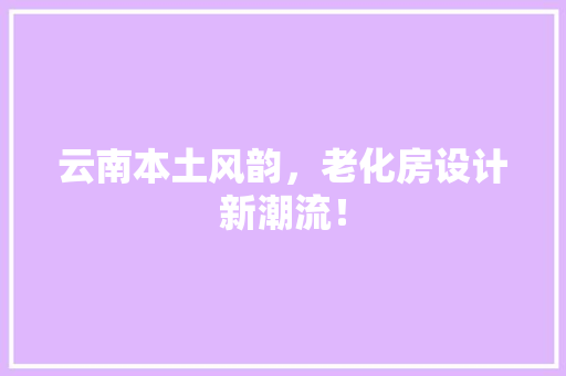 云南本土风韵，老化房设计新潮流！