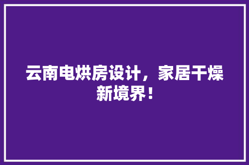 云南电烘房设计，家居干燥新境界！