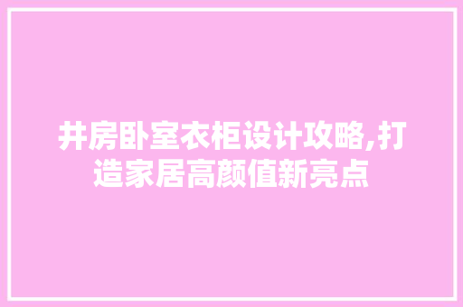 井房卧室衣柜设计攻略,打造家居高颜值新亮点