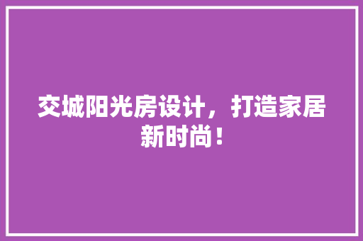 交城阳光房设计，打造家居新时尚！