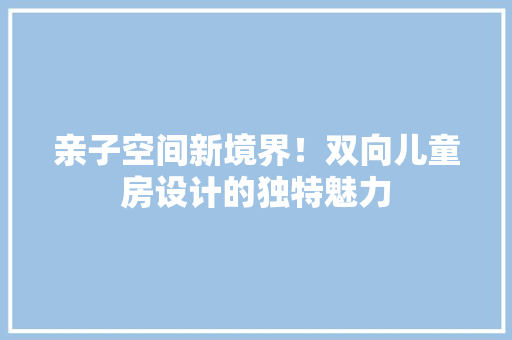 亲子空间新境界！双向儿童房设计的独特魅力