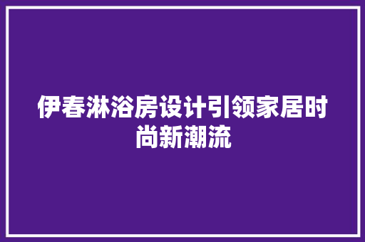 伊春淋浴房设计引领家居时尚新潮流