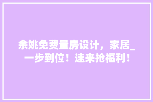 余姚免费量房设计，家居_一步到位！速来抢福利！