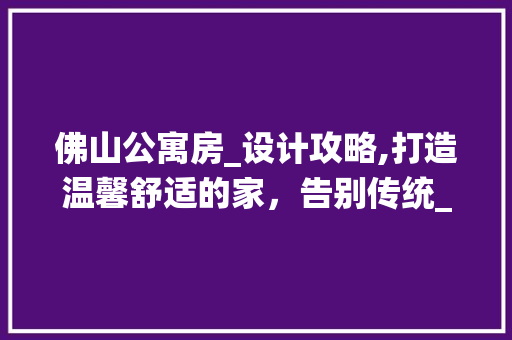 佛山公寓房_设计攻略,打造温馨舒适的家，告别传统_误区！