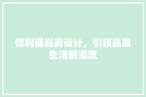 保利商品房设计，引领品质生活新潮流