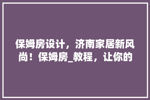 保姆房设计,济南家居新风尚!保姆房_教程,让你的家更温馨 隔断设计 保姆房设计,济南家居新风尚!保姆房_教程,让你的家更温馨 隔断设计