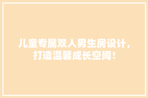 儿童专属双人男生房设计，打造温馨成长空间！