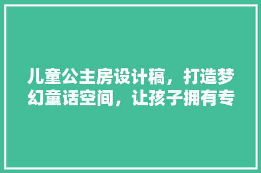 儿童公主房设计稿，打造梦幻童话空间，让孩子拥有专属童话王国！