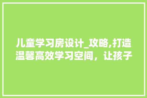 儿童学习房设计_攻略,打造温馨高效学习空间，让孩子爱上学习！ 地面装修