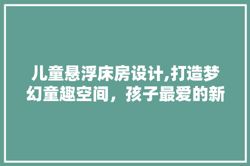 儿童悬浮床房设计,打造梦幻童趣空间，孩子最爱的新宠！ 隔断设计