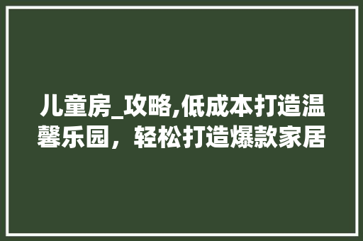 儿童房_攻略,低成本打造温馨乐园，轻松打造爆款家居风格！ 地面装修