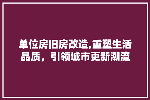 单位房旧房改造,重塑生活品质，引领城市更新潮流