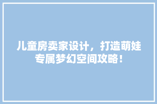 儿童房卖家设计，打造萌娃专属梦幻空间攻略！