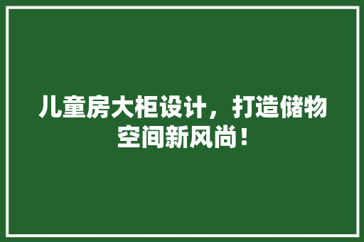 儿童房大柜设计，打造储物空间新风尚！