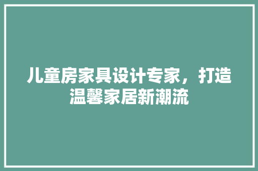 儿童房家具设计专家，打造温馨家居新潮流