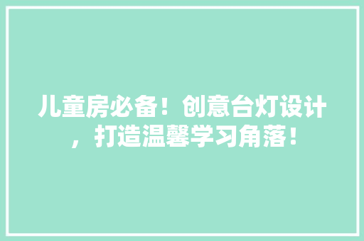 儿童房必备！创意台灯设计，打造温馨学习角落！ 装修材料