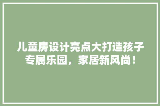 儿童房设计亮点大打造孩子专属乐园，家居新风尚！