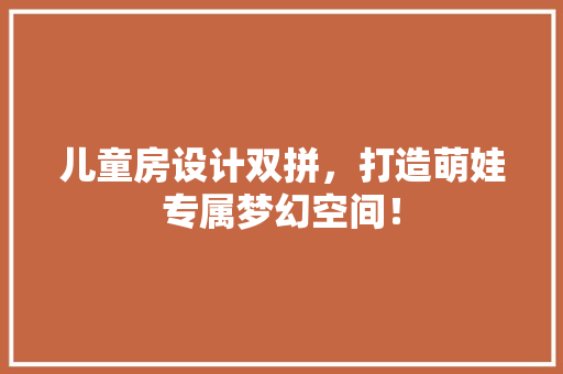儿童房设计双拼，打造萌娃专属梦幻空间！