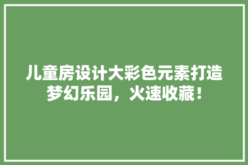儿童房设计大彩色元素打造梦幻乐园，火速收藏！