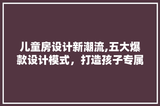 儿童房设计新潮流,五大爆款设计模式，打造孩子专属乐园