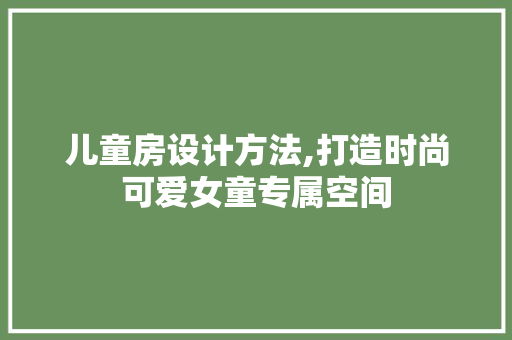 儿童房设计方法,打造时尚可爱女童专属空间