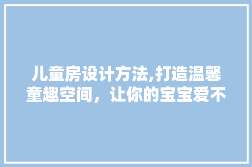 儿童房设计方法,打造温馨童趣空间，让你的宝宝爱不释床！ 建筑设计