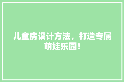 儿童房设计方法，打造专属萌娃乐园！
