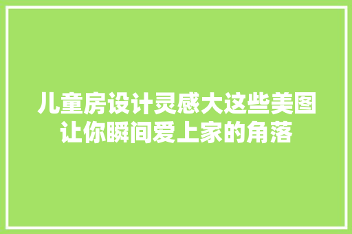儿童房设计灵感大这些美图让你瞬间爱上家的角落 装修材料