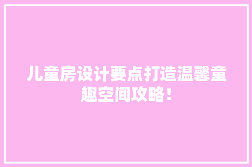 儿童房设计要点打造温馨童趣空间攻略！ 景观设计