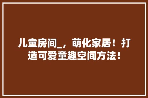 儿童房间_，萌化家居！打造可爱童趣空间方法！ 地面装修