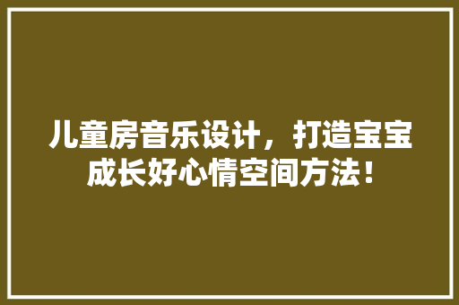 儿童房音乐设计，打造宝宝成长好心情空间方法！ 庭院装修