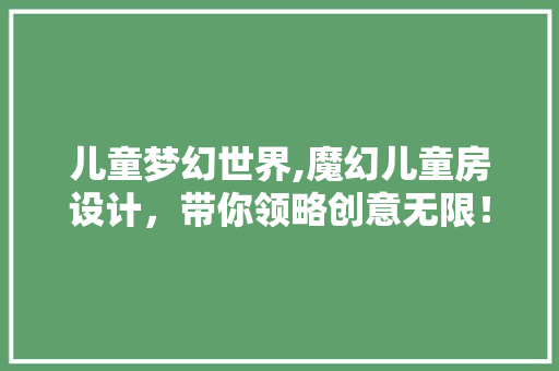儿童梦幻世界,魔幻儿童房设计,带你领略创意无限! 装修攻略 儿童梦幻世界,魔幻儿童房设计,带你领略创意无限! 装修攻略