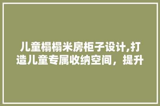 儿童榻榻米房柜子设计,打造儿童专属收纳空间，提升家居品味