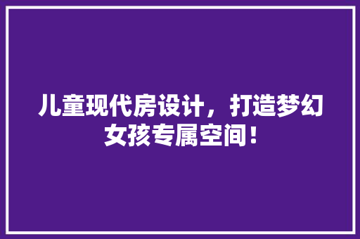 儿童现代房设计，打造梦幻女孩专属空间！