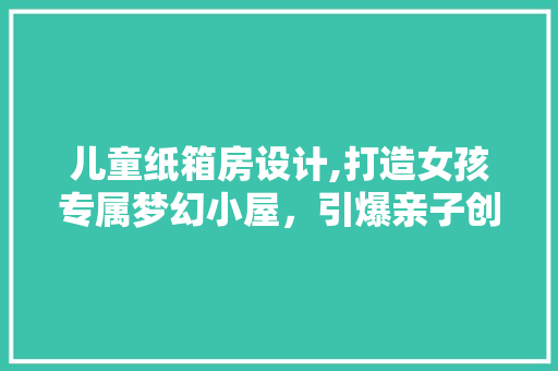 儿童纸箱房设计,打造女孩专属梦幻小屋，引爆亲子创意潮