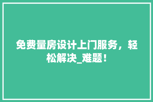 免费量房设计上门服务，轻松解决_难题！