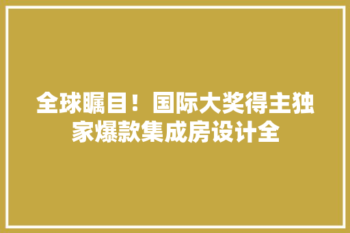 全球瞩目！国际大奖得主独家爆款集成房设计全