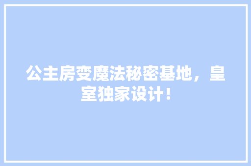 公主房变魔法秘密基地，皇室独家设计！ 建筑设计