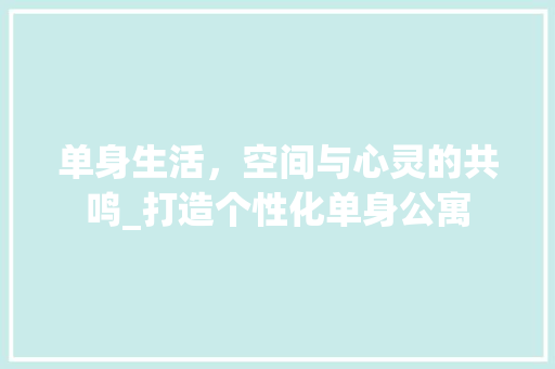 单身生活，空间与心灵的共鸣_打造个性化单身公寓