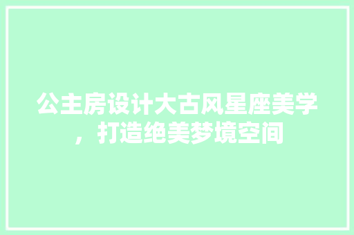 公主房设计大古风星座美学，打造绝美梦境空间
